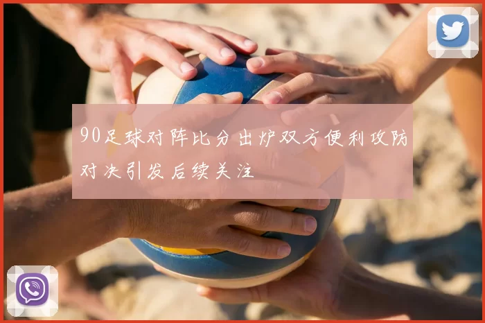90足球对阵比分出炉双方便利攻防对决引发后续关注