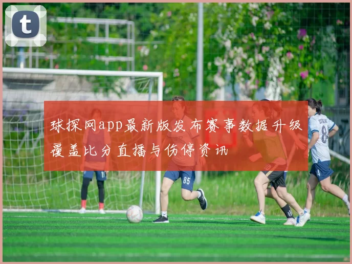 球探网app最新版发布赛事数据升级覆盖比分直播与伤停资讯