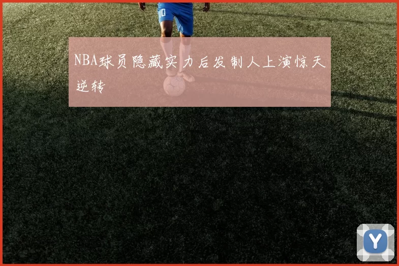 NBA球员隐藏实力后发制人上演惊天逆转