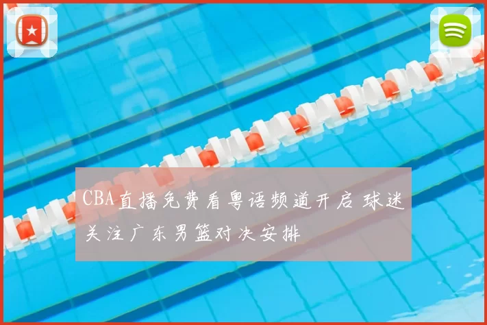 CBA直播免费看粤语频道开启 球迷关注广东男篮对决安排