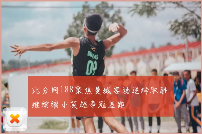 比分网188聚焦曼城客场逆转取胜 继续缩小英超争冠差距