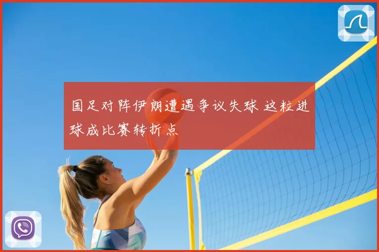 国足对阵伊朗遭遇争议失球 这粒进球成比赛转折点