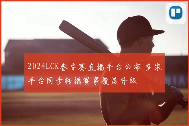 2024LCK春季赛直播平台公布 多家平台同步转播赛事覆盖升级