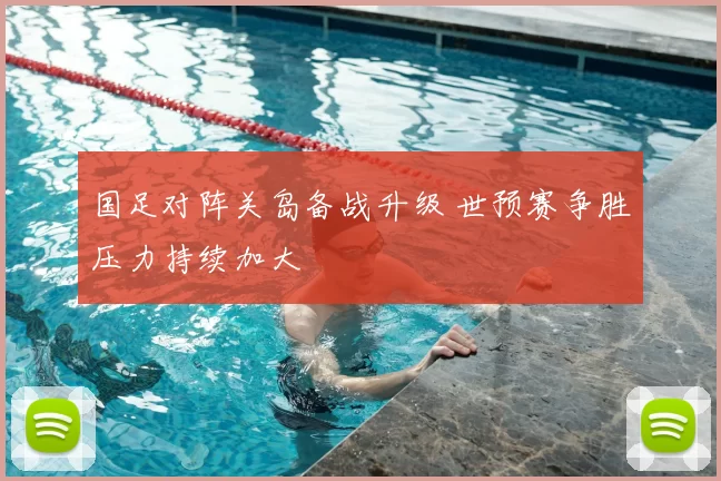 国足对阵关岛备战升级 世预赛争胜压力持续加大