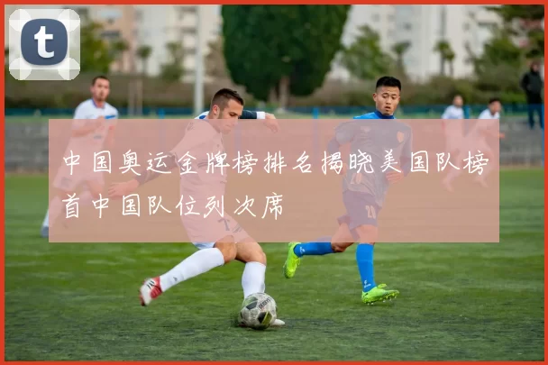 中国奥运金牌榜排名揭晓美国队榜首中国队位列次席
