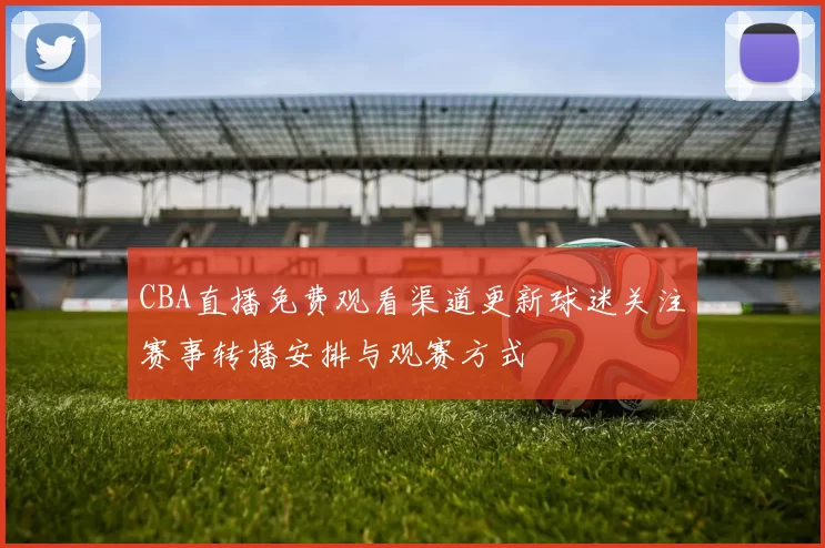 CBA直播免费观看渠道更新球迷关注赛事转播安排与观赛方式