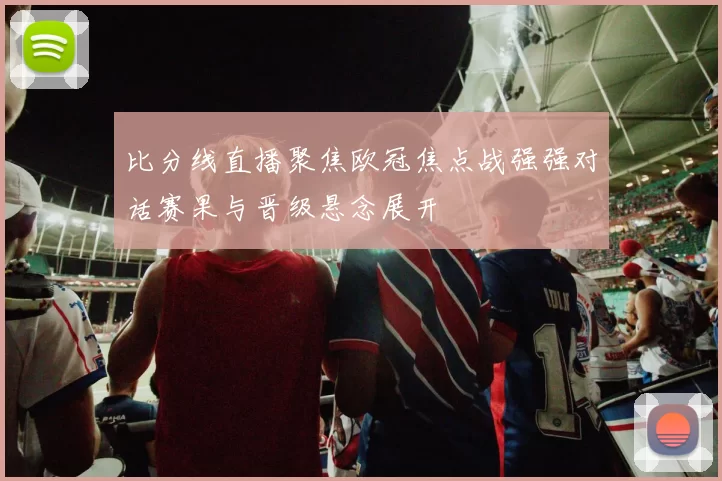 比分线直播聚焦欧冠焦点战强强对话赛果与晋级悬念展开