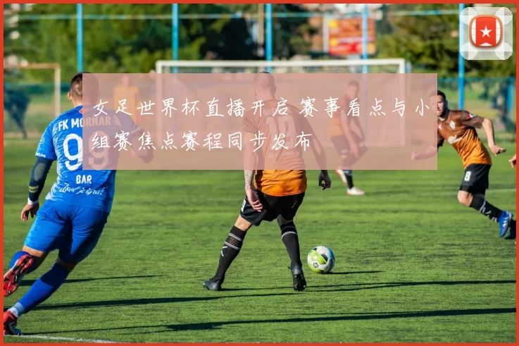 女足世界杯直播开启 赛事看点与小组赛焦点赛程同步发布