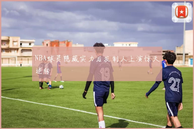 NBA球员隐藏实力后发制人上演惊天逆转