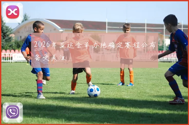 2026年亚运会举办地确定赛程公布备受关注