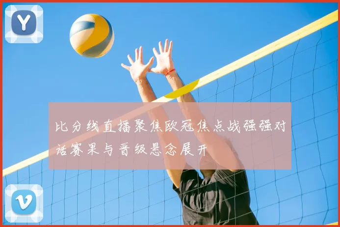 比分线直播聚焦欧冠焦点战强强对话赛果与晋级悬念展开