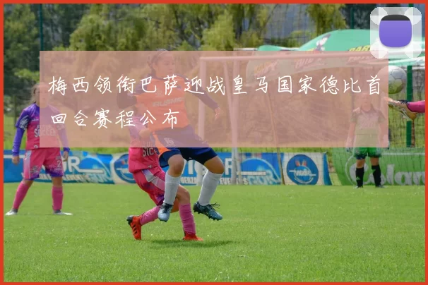 梅西领衔巴萨迎战皇马国家德比首回合赛程公布