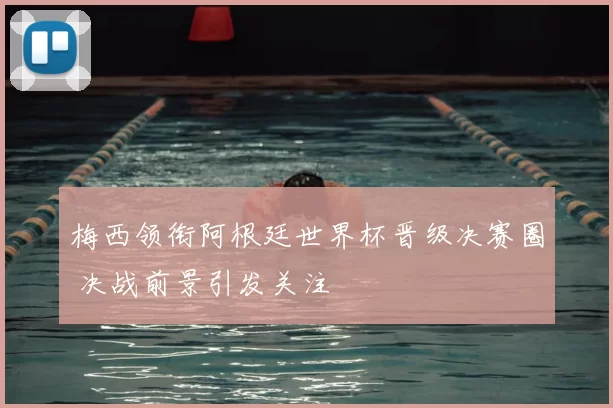 梅西领衔阿根廷世界杯晋级决赛圈 决战前景引发关注