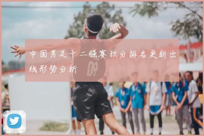 中国男足十二强赛积分排名更新出线形势分析
