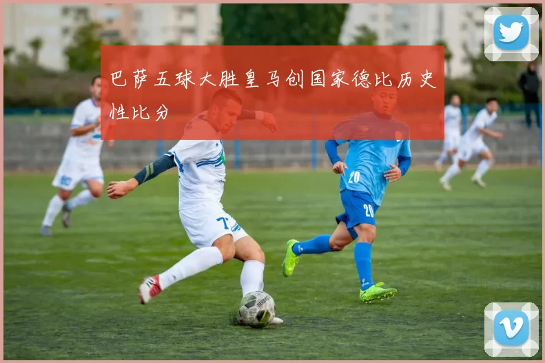 巴萨五球大胜皇马创国家德比历史性比分