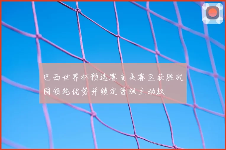 巴西世界杯预选赛南美赛区获胜巩固领跑优势并锁定晋级主动权
