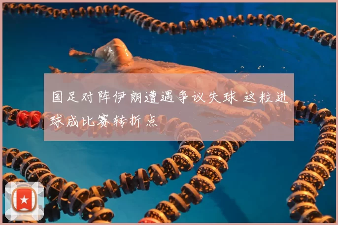 国足对阵伊朗遭遇争议失球 这粒进球成比赛转折点