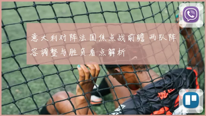 意大利对阵法国焦点战前瞻 两队阵容调整与胜负看点解析