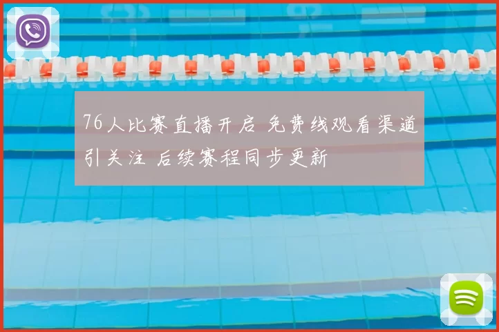 76人比赛直播开启 免费线观看渠道引关注 后续赛程同步更新