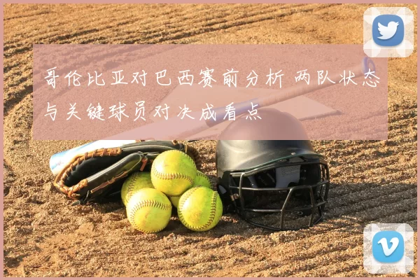 哥伦比亚对巴西赛前分析 两队状态与关键球员对决成看点