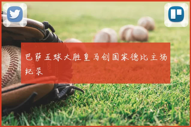 巴萨五球大胜皇马创国家德比主场纪录