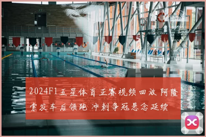 2024F1五星体育正赛视频回放 阿隆索发车后领跑 冲刺争冠悬念延续