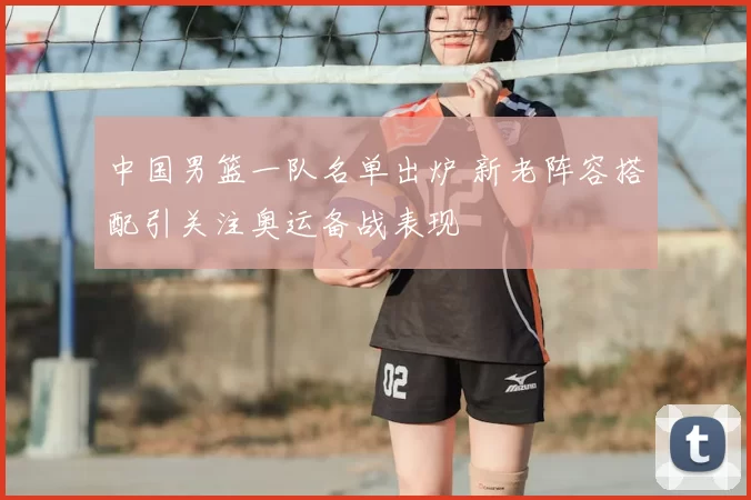 中国男篮一队名单出炉 新老阵容搭配引关注奥运备战表现