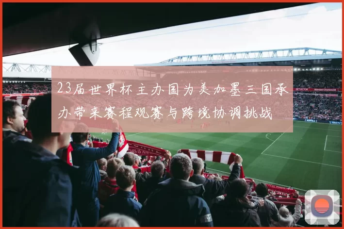 23届世界杯主办国为美加墨三国承办带来赛程观赛与跨境协调挑战