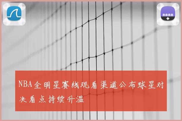 NBA全明星赛线观看渠道公布球星对决看点持续升温