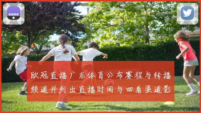 欧冠直播广东体育公布赛程与转播频道并列出直播时间与回看渠道影响收视